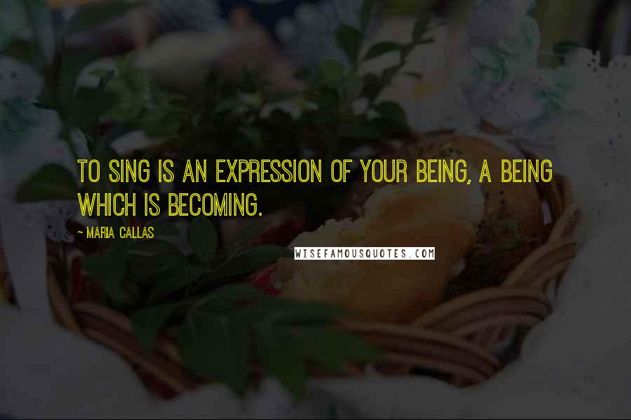 Maria Callas Quotes: To sing is an expression of your being, a being which is becoming.
