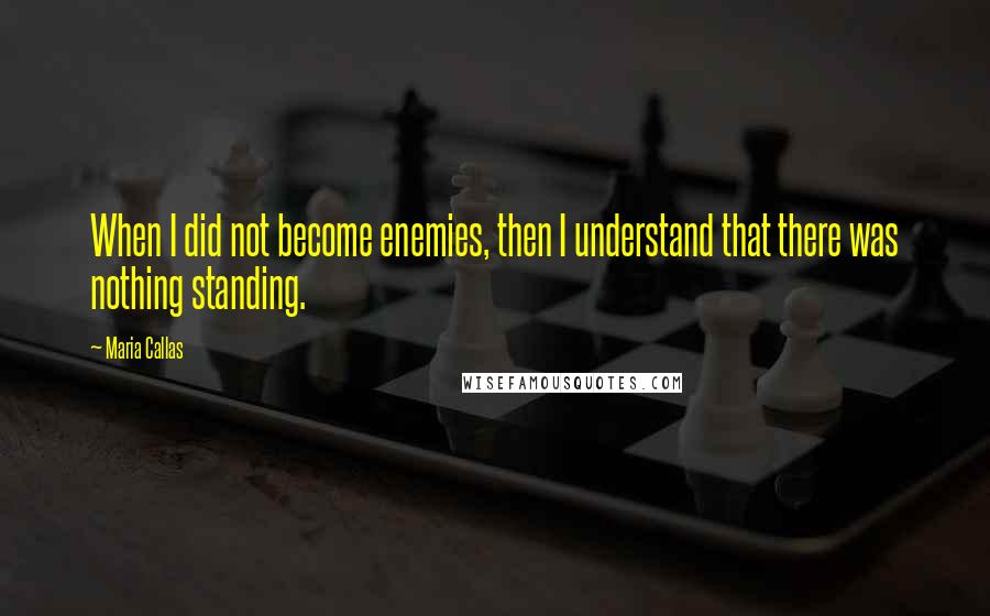 Maria Callas Quotes: When I did not become enemies, then I understand that there was nothing standing.