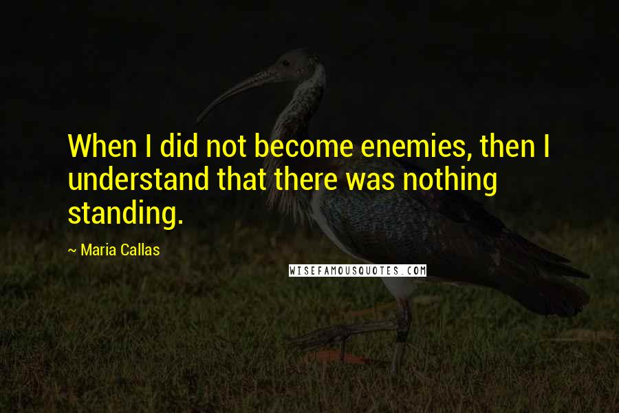 Maria Callas Quotes: When I did not become enemies, then I understand that there was nothing standing.