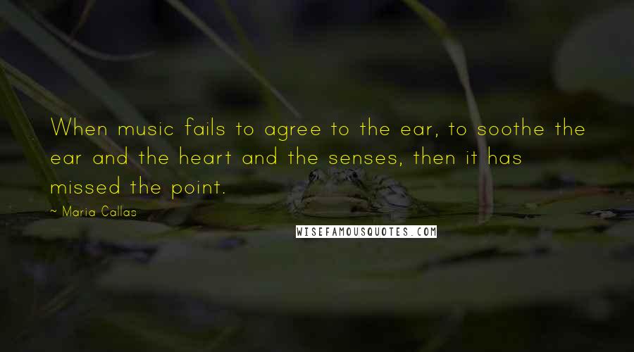 Maria Callas Quotes: When music fails to agree to the ear, to soothe the ear and the heart and the senses, then it has missed the point.