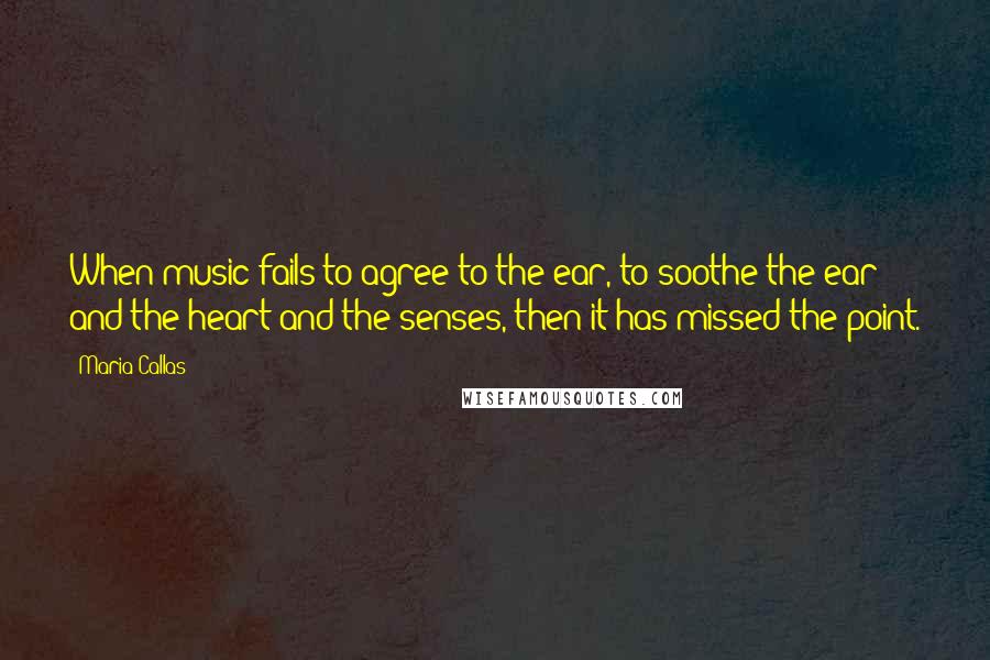 Maria Callas Quotes: When music fails to agree to the ear, to soothe the ear and the heart and the senses, then it has missed the point.