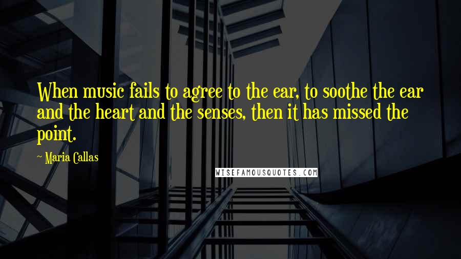 Maria Callas Quotes: When music fails to agree to the ear, to soothe the ear and the heart and the senses, then it has missed the point.