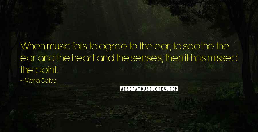 Maria Callas Quotes: When music fails to agree to the ear, to soothe the ear and the heart and the senses, then it has missed the point.