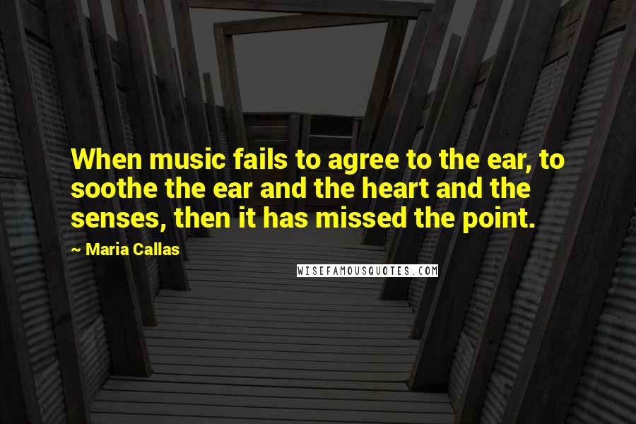 Maria Callas Quotes: When music fails to agree to the ear, to soothe the ear and the heart and the senses, then it has missed the point.