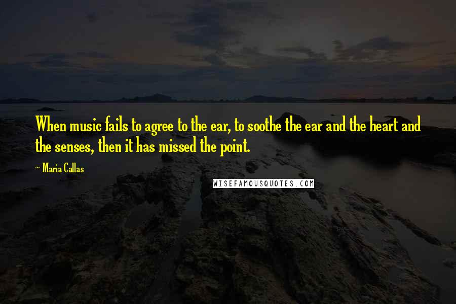 Maria Callas Quotes: When music fails to agree to the ear, to soothe the ear and the heart and the senses, then it has missed the point.