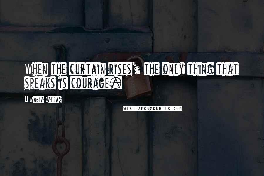 Maria Callas Quotes: When the curtain rises, the only thing that speaks is courage.