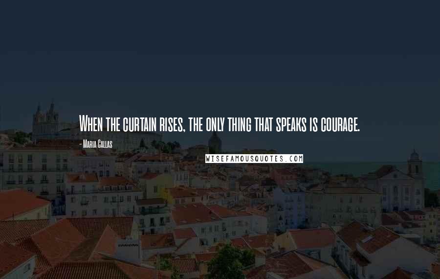 Maria Callas Quotes: When the curtain rises, the only thing that speaks is courage.