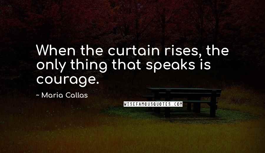 Maria Callas Quotes: When the curtain rises, the only thing that speaks is courage.