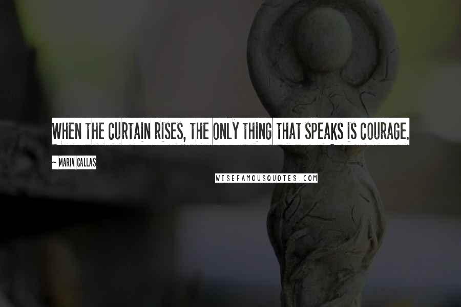 Maria Callas Quotes: When the curtain rises, the only thing that speaks is courage.