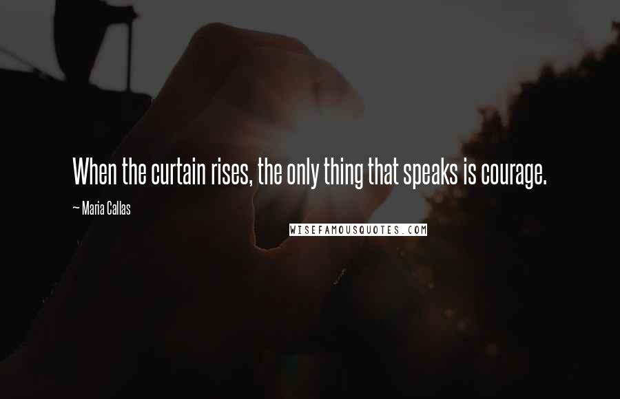 Maria Callas Quotes: When the curtain rises, the only thing that speaks is courage.