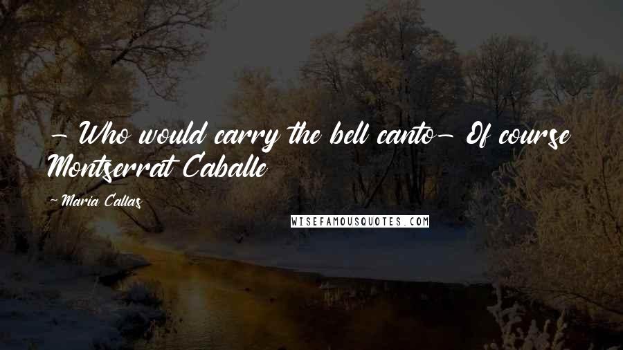 Maria Callas Quotes: - Who would carry the bell canto- Of course Montserrat Caballe