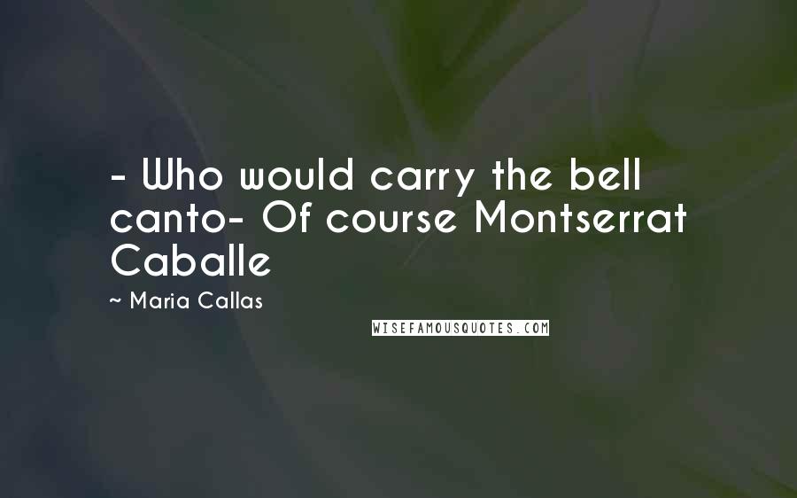 Maria Callas Quotes: - Who would carry the bell canto- Of course Montserrat Caballe