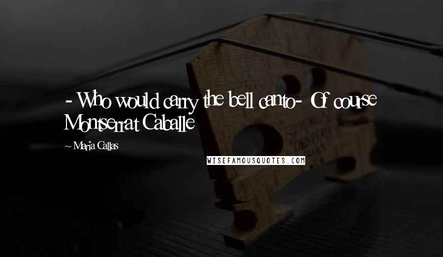 Maria Callas Quotes: - Who would carry the bell canto- Of course Montserrat Caballe