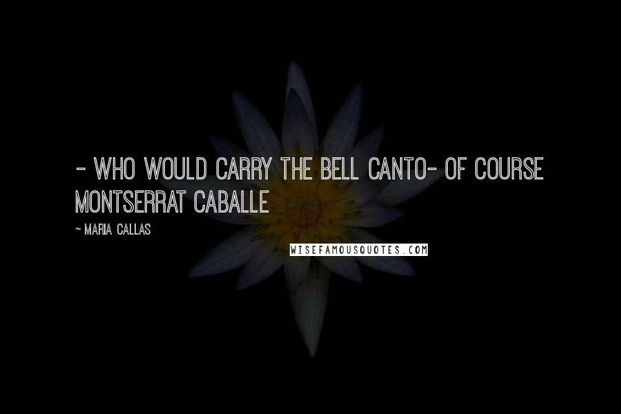 Maria Callas Quotes: - Who would carry the bell canto- Of course Montserrat Caballe