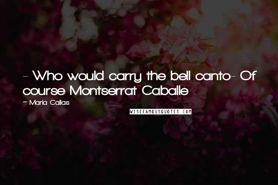 Maria Callas Quotes: - Who would carry the bell canto- Of course Montserrat Caballe