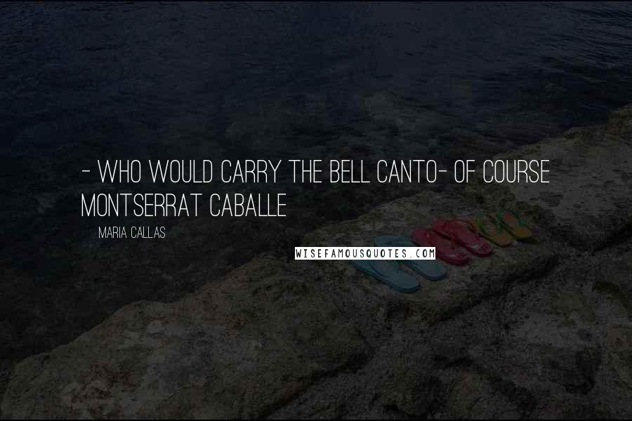 Maria Callas Quotes: - Who would carry the bell canto- Of course Montserrat Caballe