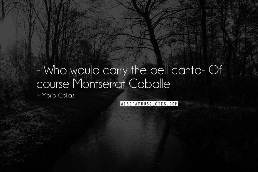 Maria Callas Quotes: - Who would carry the bell canto- Of course Montserrat Caballe