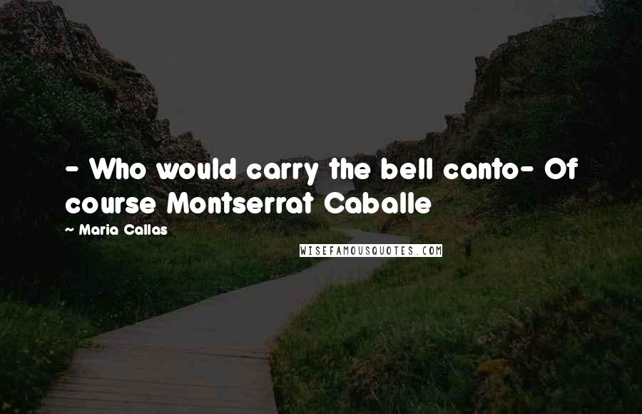 Maria Callas Quotes: - Who would carry the bell canto- Of course Montserrat Caballe