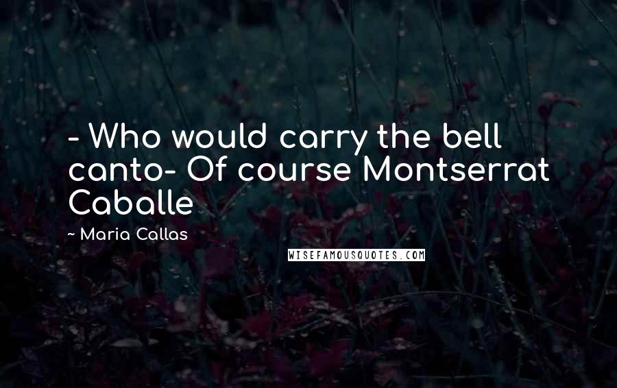 Maria Callas Quotes: - Who would carry the bell canto- Of course Montserrat Caballe