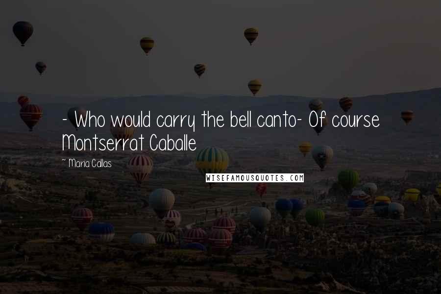 Maria Callas Quotes: - Who would carry the bell canto- Of course Montserrat Caballe