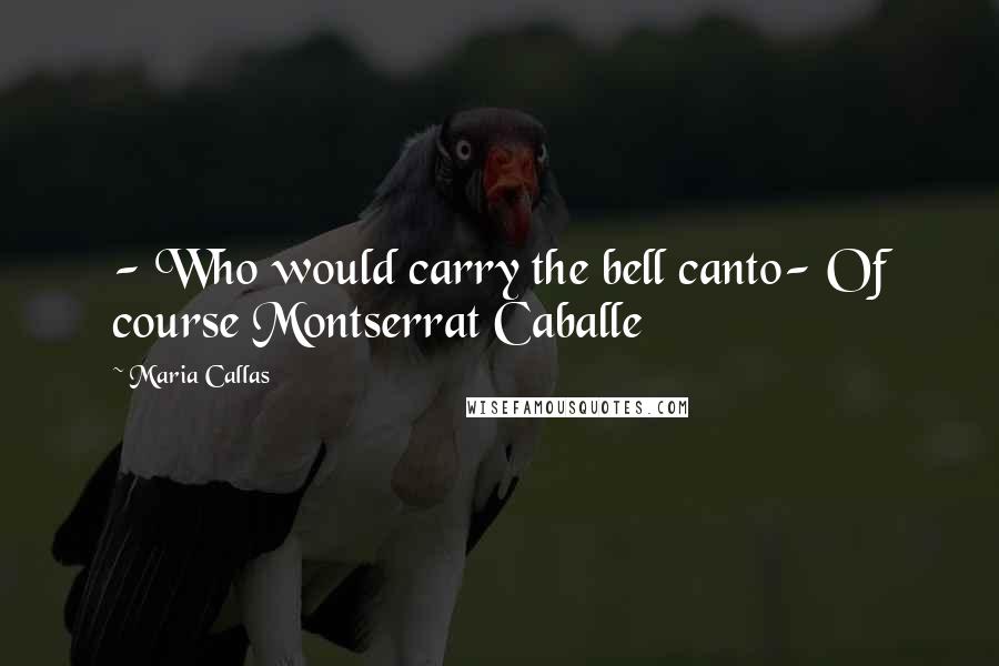 Maria Callas Quotes: - Who would carry the bell canto- Of course Montserrat Caballe