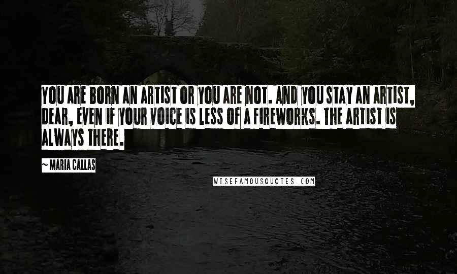 Maria Callas Quotes: You are born an artist or you are not. And you stay an artist, dear, even if your voice is less of a fireworks. The artist is always there.