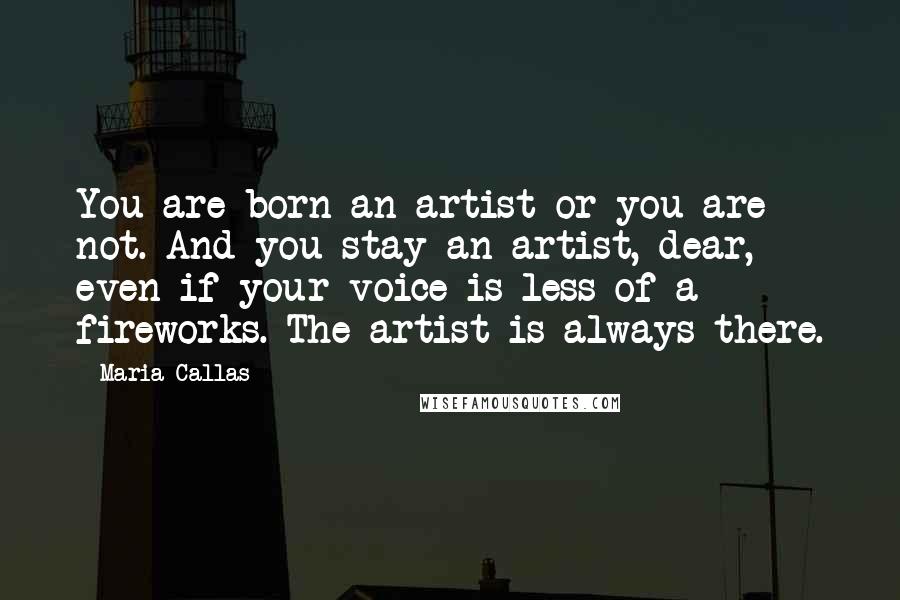 Maria Callas Quotes: You are born an artist or you are not. And you stay an artist, dear, even if your voice is less of a fireworks. The artist is always there.