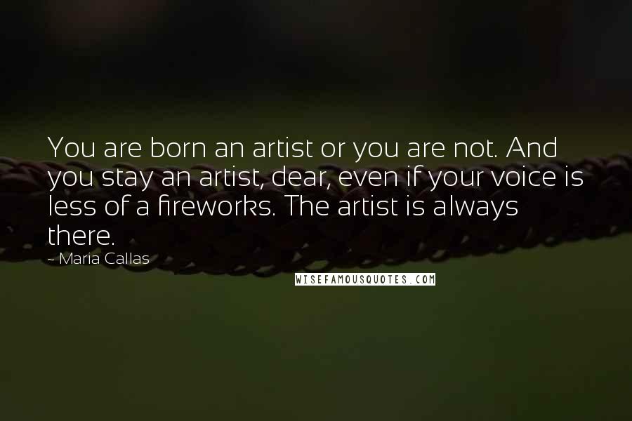 Maria Callas Quotes: You are born an artist or you are not. And you stay an artist, dear, even if your voice is less of a fireworks. The artist is always there.