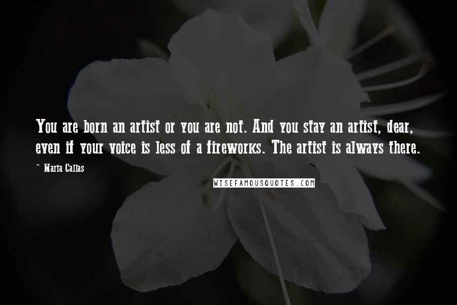 Maria Callas Quotes: You are born an artist or you are not. And you stay an artist, dear, even if your voice is less of a fireworks. The artist is always there.