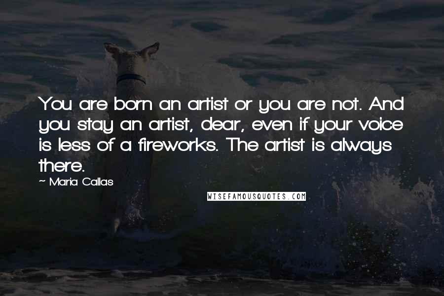 Maria Callas Quotes: You are born an artist or you are not. And you stay an artist, dear, even if your voice is less of a fireworks. The artist is always there.