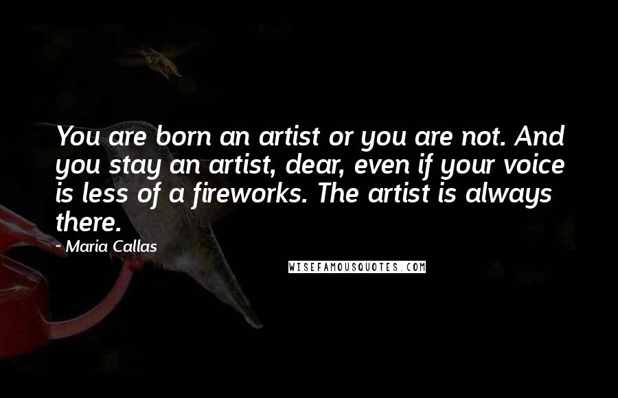Maria Callas Quotes: You are born an artist or you are not. And you stay an artist, dear, even if your voice is less of a fireworks. The artist is always there.