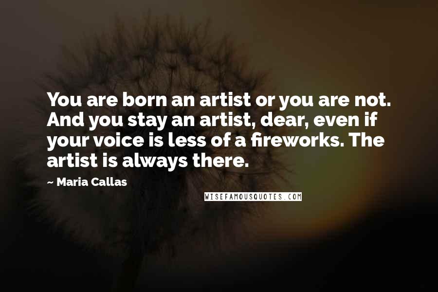 Maria Callas Quotes: You are born an artist or you are not. And you stay an artist, dear, even if your voice is less of a fireworks. The artist is always there.