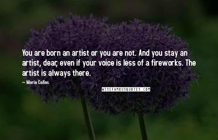 Maria Callas Quotes: You are born an artist or you are not. And you stay an artist, dear, even if your voice is less of a fireworks. The artist is always there.