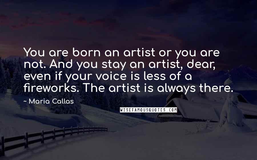 Maria Callas Quotes: You are born an artist or you are not. And you stay an artist, dear, even if your voice is less of a fireworks. The artist is always there.