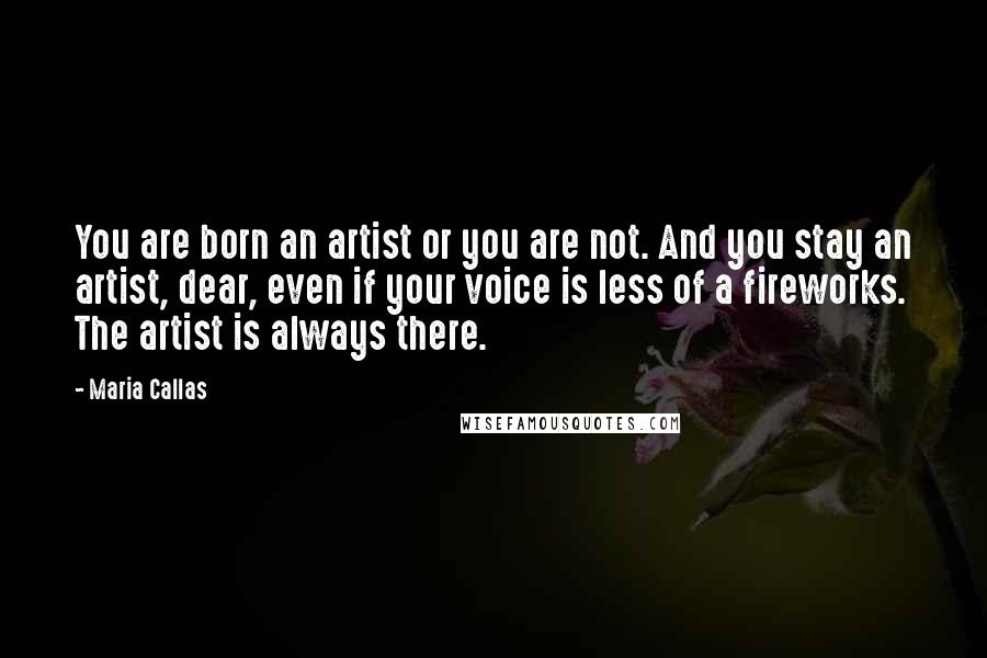 Maria Callas Quotes: You are born an artist or you are not. And you stay an artist, dear, even if your voice is less of a fireworks. The artist is always there.