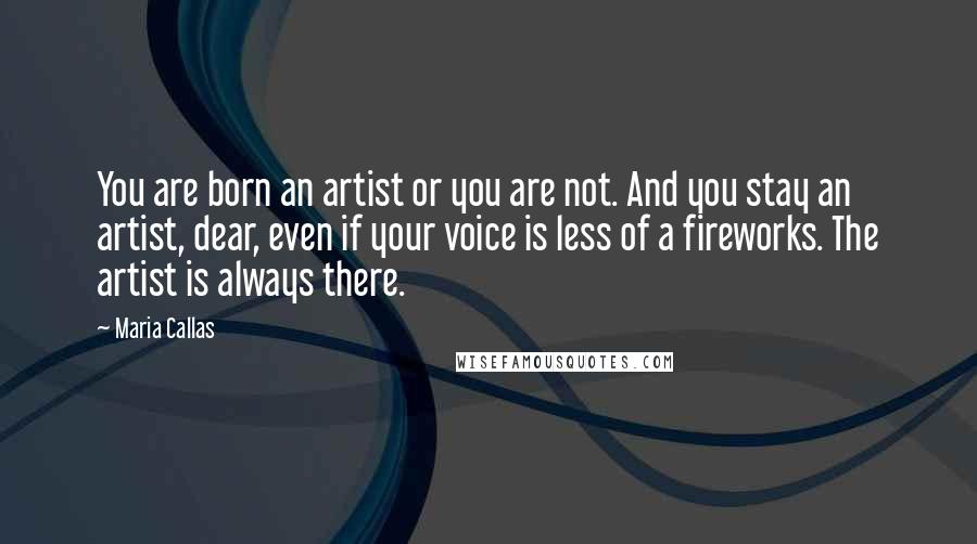 Maria Callas Quotes: You are born an artist or you are not. And you stay an artist, dear, even if your voice is less of a fireworks. The artist is always there.