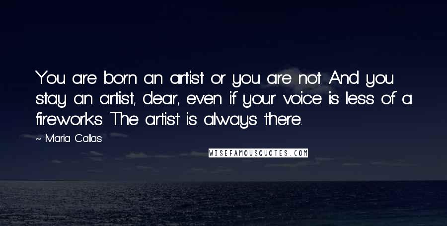 Maria Callas Quotes: You are born an artist or you are not. And you stay an artist, dear, even if your voice is less of a fireworks. The artist is always there.