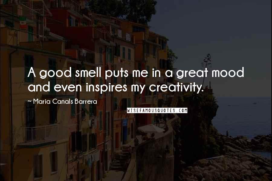 Maria Canals Barrera Quotes: A good smell puts me in a great mood and even inspires my creativity.