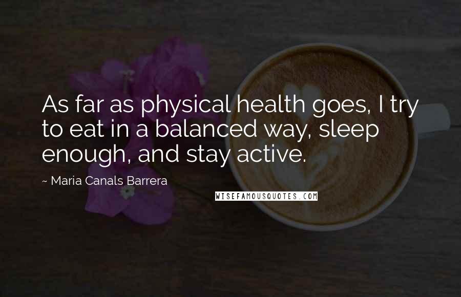 Maria Canals Barrera Quotes: As far as physical health goes, I try to eat in a balanced way, sleep enough, and stay active.