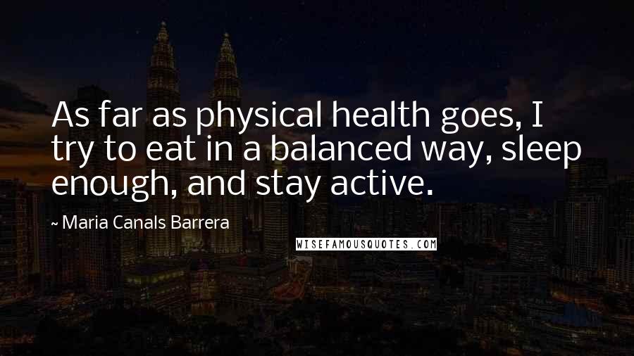 Maria Canals Barrera Quotes: As far as physical health goes, I try to eat in a balanced way, sleep enough, and stay active.