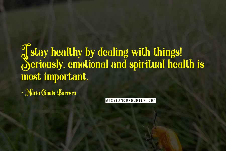 Maria Canals Barrera Quotes: I stay healthy by dealing with things! Seriously, emotional and spiritual health is most important.