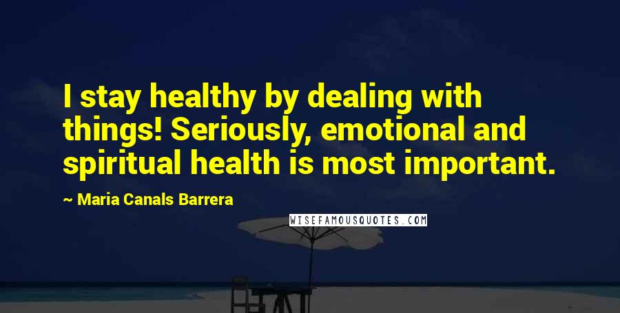 Maria Canals Barrera Quotes: I stay healthy by dealing with things! Seriously, emotional and spiritual health is most important.