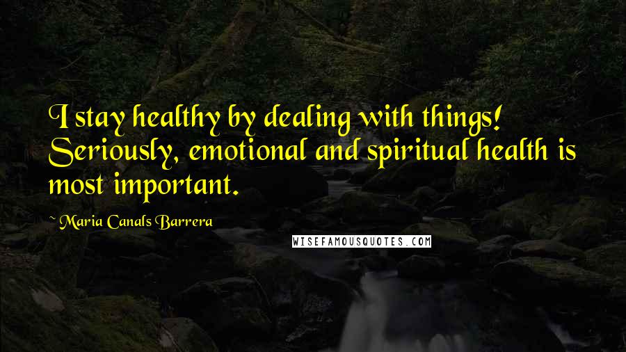 Maria Canals Barrera Quotes: I stay healthy by dealing with things! Seriously, emotional and spiritual health is most important.