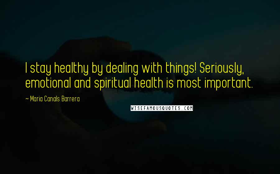 Maria Canals Barrera Quotes: I stay healthy by dealing with things! Seriously, emotional and spiritual health is most important.