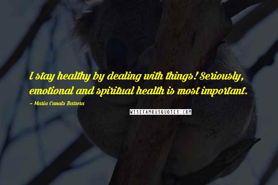 Maria Canals Barrera Quotes: I stay healthy by dealing with things! Seriously, emotional and spiritual health is most important.