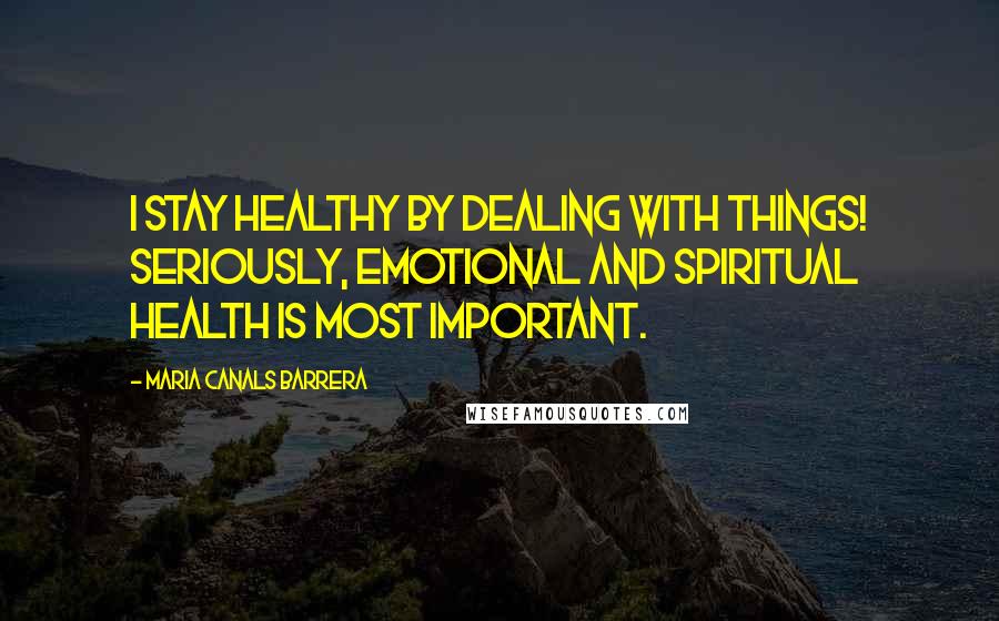 Maria Canals Barrera Quotes: I stay healthy by dealing with things! Seriously, emotional and spiritual health is most important.