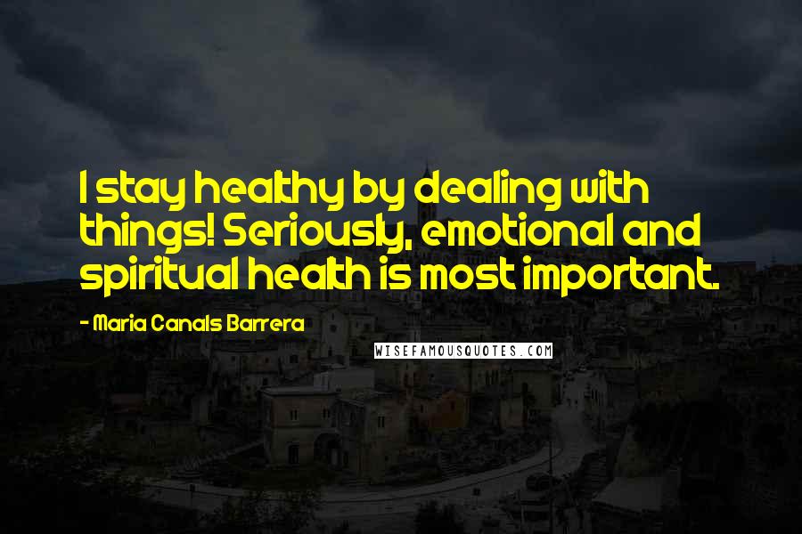 Maria Canals Barrera Quotes: I stay healthy by dealing with things! Seriously, emotional and spiritual health is most important.
