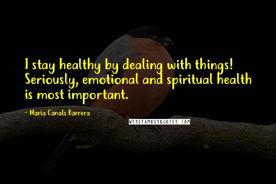 Maria Canals Barrera Quotes: I stay healthy by dealing with things! Seriously, emotional and spiritual health is most important.