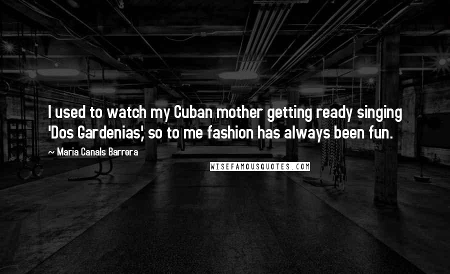 Maria Canals Barrera Quotes: I used to watch my Cuban mother getting ready singing 'Dos Gardenias,' so to me fashion has always been fun.