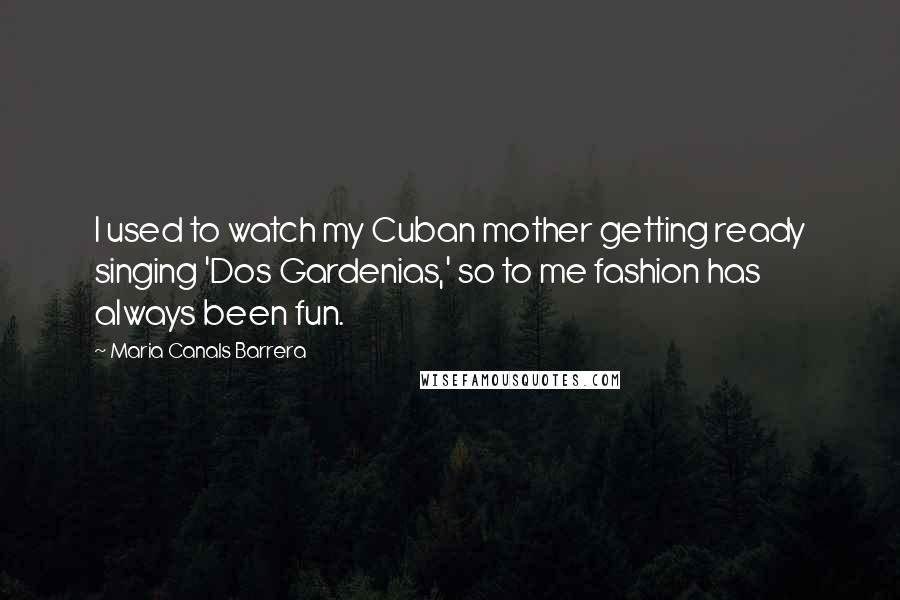 Maria Canals Barrera Quotes: I used to watch my Cuban mother getting ready singing 'Dos Gardenias,' so to me fashion has always been fun.